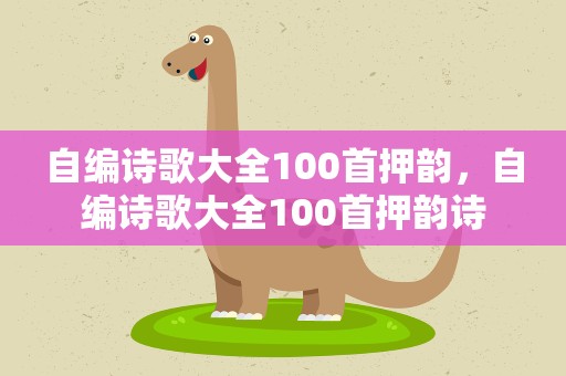 自编诗歌大全100首押韵，自编诗歌大全100首押韵诗