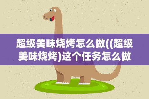 超级美味烧烤怎么做((超级美味烧烤)这个任务怎么做呀)