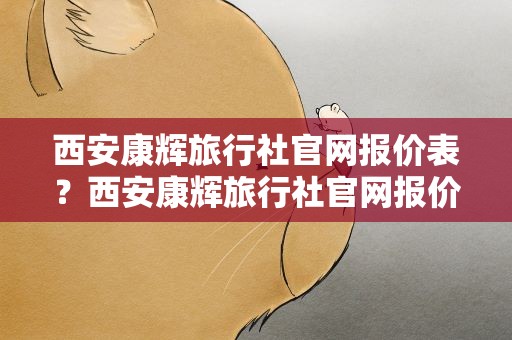 西安康辉旅行社官网报价表？西安康辉旅行社官网报价表查询