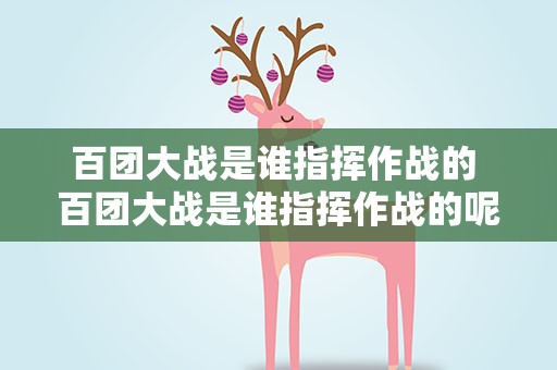 百团大战是谁指挥作战的 百团大战是谁指挥作战的呢
