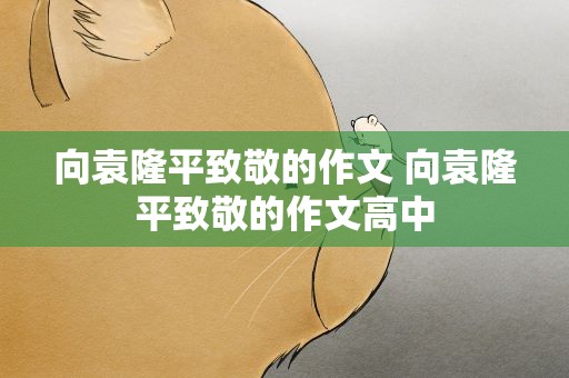 向袁隆平致敬的作文 向袁隆平致敬的作文高中
