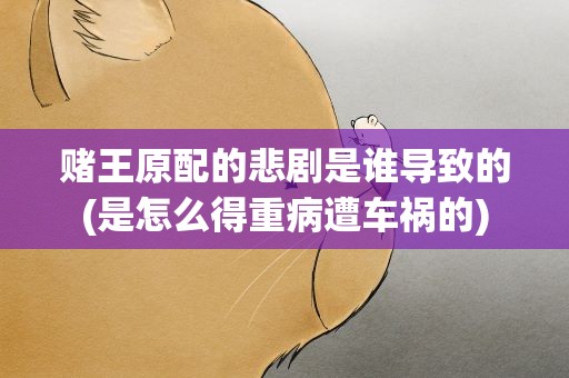 赌王原配的悲剧是谁导致的(是怎么得重病遭车祸的)