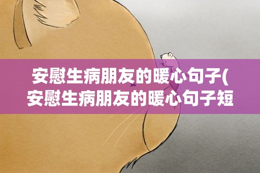 安慰生病朋友的暖心句子(安慰生病朋友的暖心句子短)