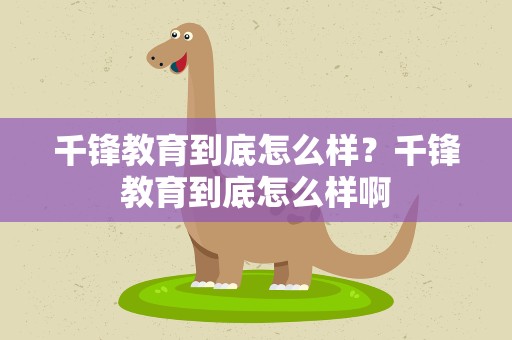 千锋教育到底怎么样？千锋教育到底怎么样啊