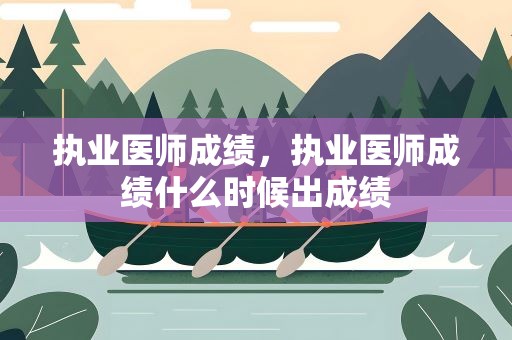 执业医师成绩，执业医师成绩什么时候出成绩