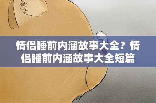 情侣睡前内涵故事大全？情侣睡前内涵故事大全短篇