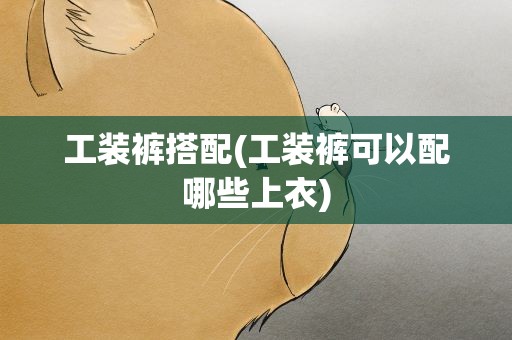 工装裤搭配(工装裤可以配哪些上衣)