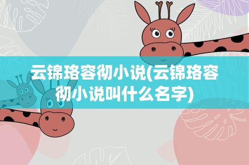 云锦珞容彻小说(云锦珞容彻小说叫什么名字)