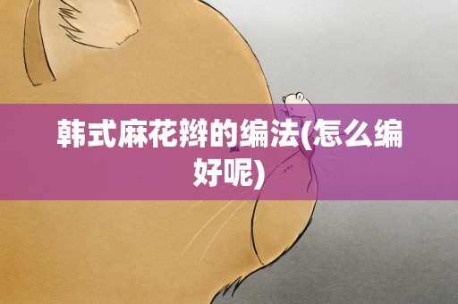 韩式麻花辫的编法(怎么编好呢)