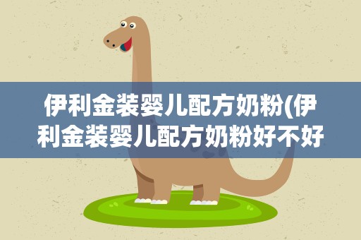 伊利金装婴儿配方奶粉(伊利金装婴儿配方奶粉好不好)