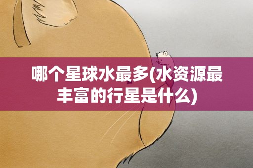 哪个星球水最多(水资源最丰富的行星是什么)