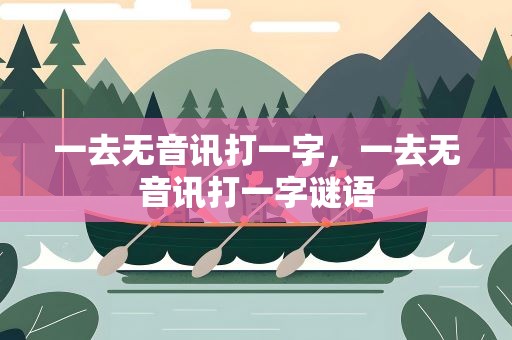 一去无音讯打一字，一去无音讯打一字谜语