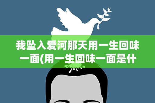 我坠入爱河那天用一生回味一面(用一生回味一面是什么歌曲)