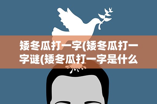 矮冬瓜打一字(矮冬瓜打一字谜(矮冬瓜打一字是什么字))
