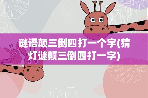 谜语颠三倒四打一个字(猜灯谜颠三倒四打一字)