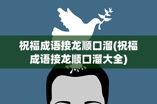 祝福成语接龙顺口溜(祝福成语接龙顺口溜大全)
