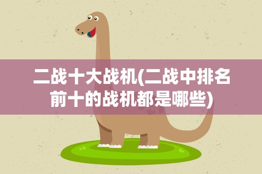 二战十大战机(二战中排名前十的战机都是哪些)