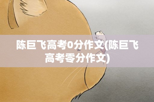 陈巨飞高考0分作文(陈巨飞高考零分作文)
