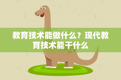 教育技术能做什么？现代教育技术能干什么