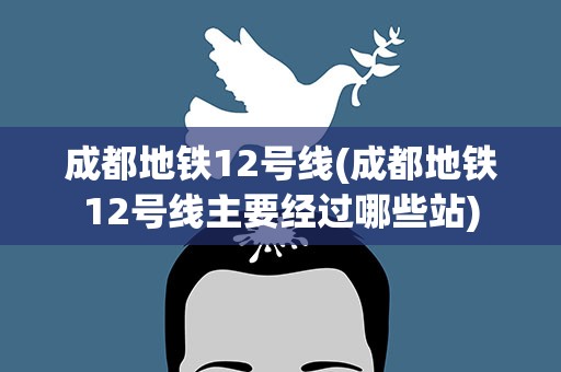 成都地铁12号线(成都地铁12号线主要经过哪些站)