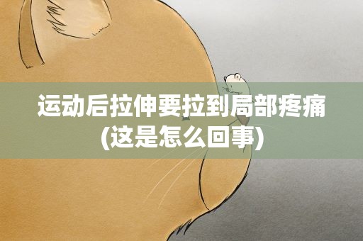 运动后拉伸要拉到局部疼痛(这是怎么回事)