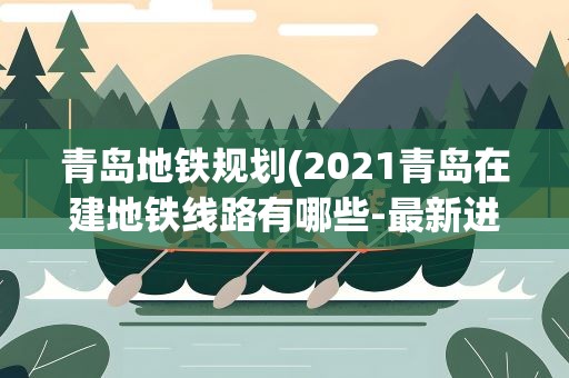 青岛地铁规划(2021青岛在建地铁线路有哪些-最新进展)