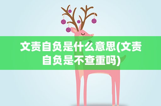 文责自负是什么意思(文责自负是不查重吗)
