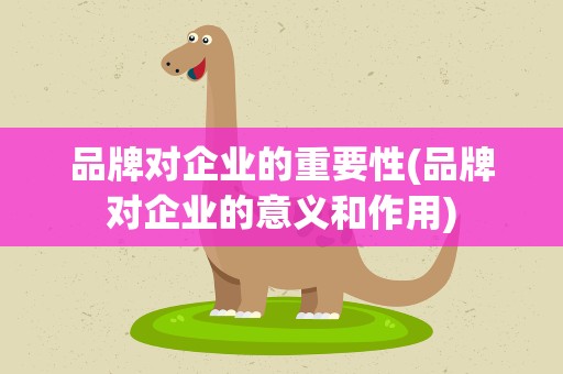 品牌对企业的重要性(品牌对企业的意义和作用)