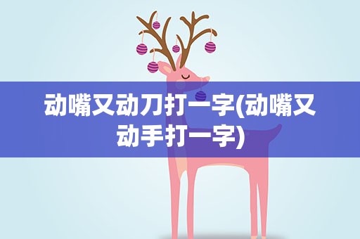 动嘴又动刀打一字(动嘴又动手打一字)