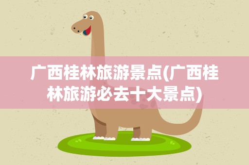 广西桂林旅游景点(广西桂林旅游必去十大景点)
