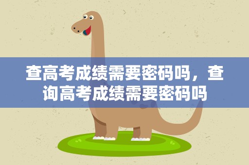 查高考成绩需要密码吗，查询高考成绩需要密码吗