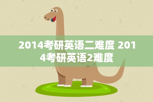2014考研英语二难度 2014考研英语2难度