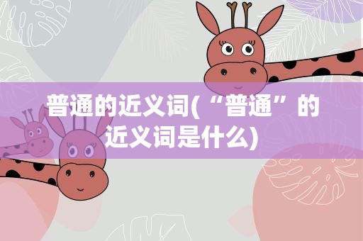 普通的近义词(“普通”的近义词是什么)