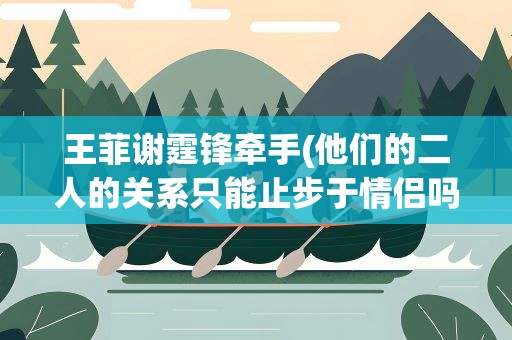 王菲谢霆锋牵手(他们的二人的关系只能止步于情侣吗)