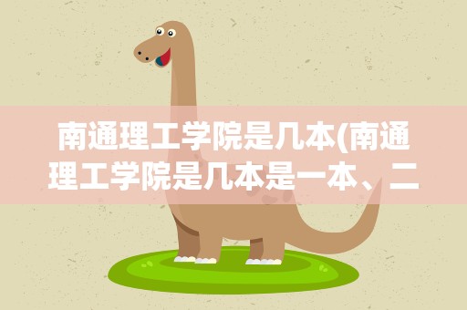 南通理工学院是几本(南通理工学院是几本是一本、二本还是三)