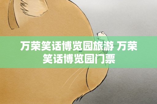 万荣笑话博览园旅游 万荣笑话博览园门票
