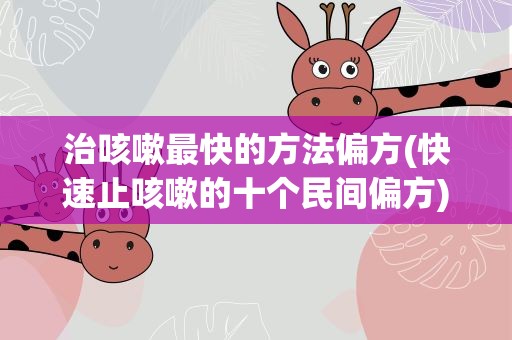 治咳嗽最快的方法偏方(快速止咳嗽的十个民间偏方)