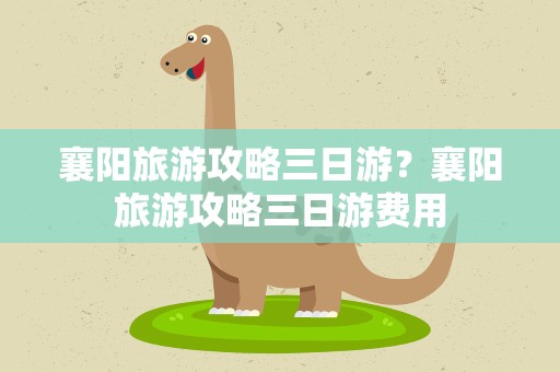 襄阳旅游攻略三日游？襄阳旅游攻略三日游费用