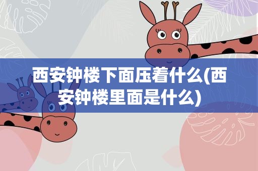 西安钟楼下面压着什么(西安钟楼里面是什么)