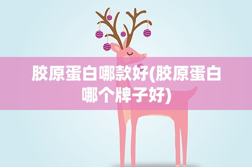胶原蛋白哪款好(胶原蛋白哪个牌子好)
