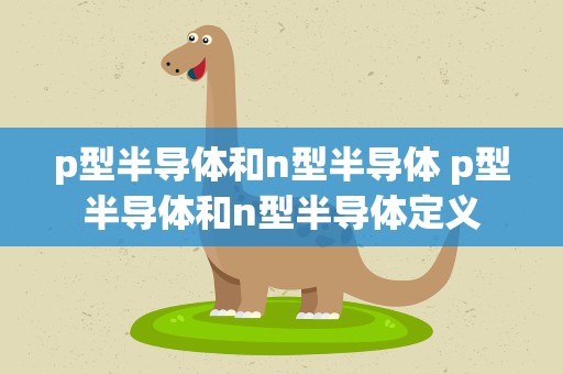 p型半导体和n型半导体 p型半导体和n型半导体定义