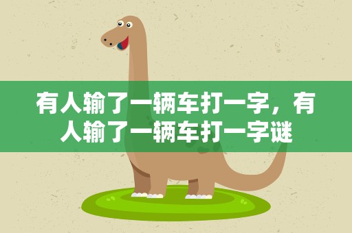 有人输了一辆车打一字，有人输了一辆车打一字谜