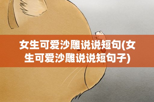 女生可爱沙雕说说短句(女生可爱沙雕说说短句子)