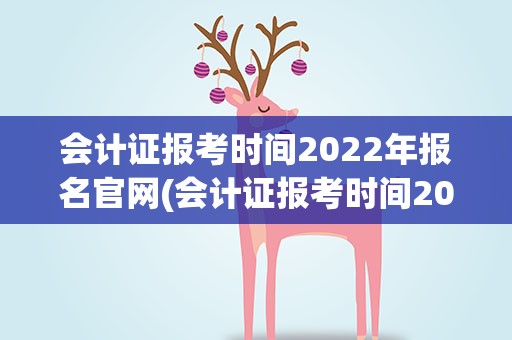 会计证报考时间2022年报名官网(会计证报考时间2022年报名)