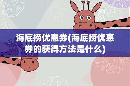 海底捞优惠券(海底捞优惠券的获得方法是什么)