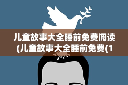 儿童故事大全睡前免费阅读(儿童故事大全睡前免费(10篇))