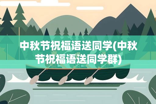 中秋节祝福语送同学(中秋节祝福语送同学群)