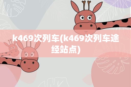 k469次列车(k469次列车途经站点)