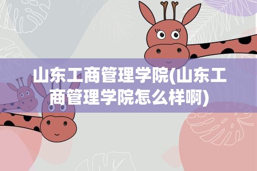 山东工商管理学院(山东工商管理学院怎么样啊)