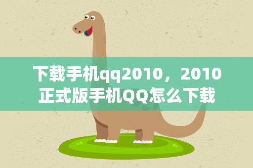 下载手机qq2010，2010正式版手机QQ怎么下载